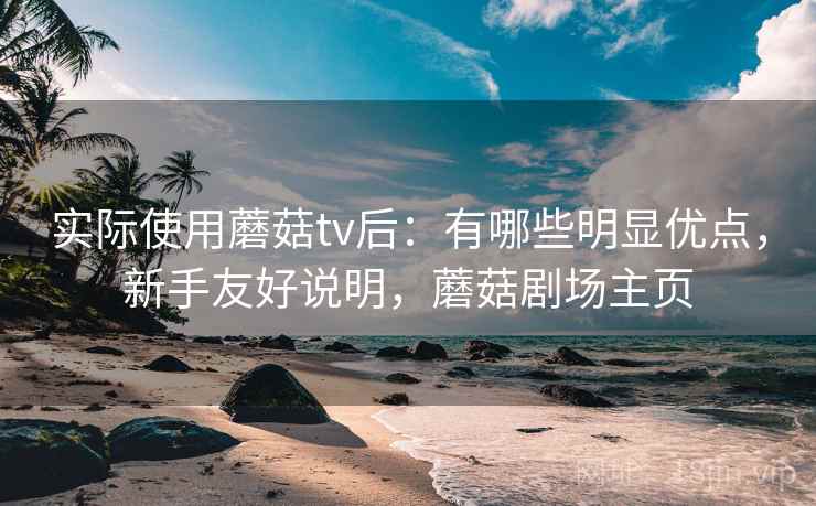 实际使用蘑菇tv后:有哪些明显优点,新手友好说明,蘑菇剧场主页 实际使用蘑菇tv后:有哪些明显优点,新手友好说明,蘑菇剧场主页
