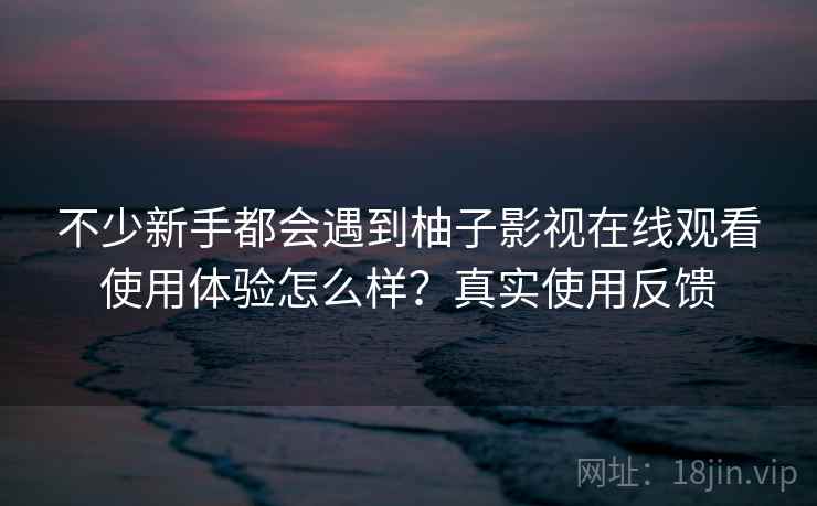 不少新手都会遇到柚子影视在线观看使用体验怎么样？真实使用反馈