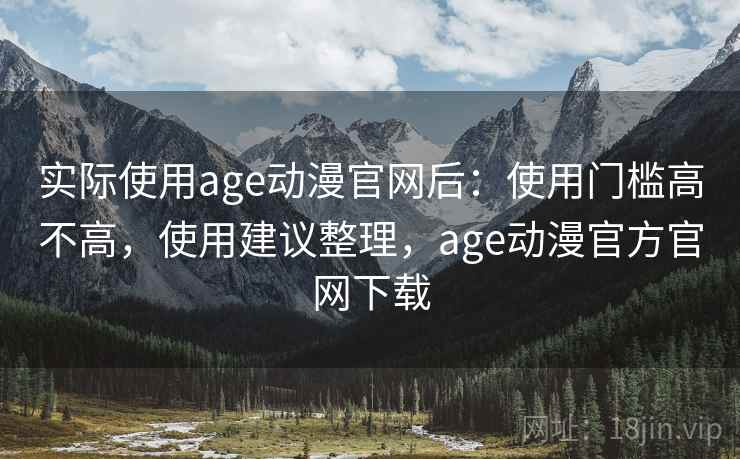 实际使用age动漫官网后：使用门槛高不高，使用建议整理，age动漫官方官网下载