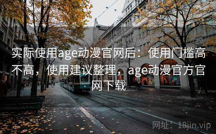 实际使用age动漫官网后：使用门槛高不高，使用建议整理，age动漫官方官网下载