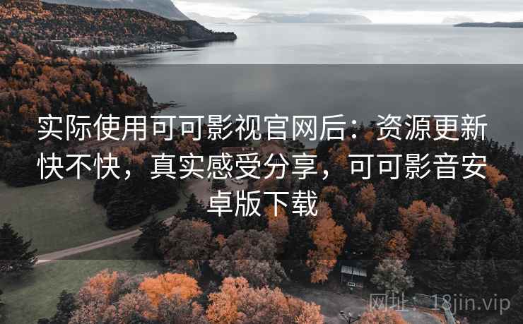 实际使用可可影视官网后:资源更新快不快,真实感受分享,可可影音安卓版下载 实际使用可可影视官网后:资源更新快不快,真实感受分享,可可影音安卓版下载