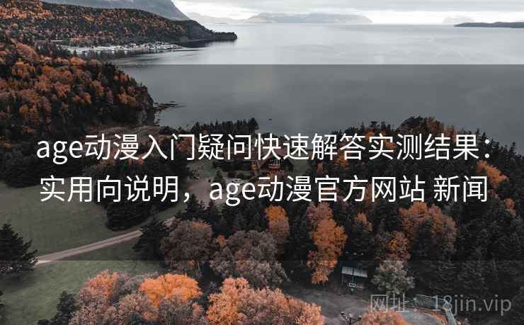 age动漫入门疑问快速解答实测结果：实用向说明，age动漫官方网站 新闻