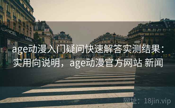 age动漫入门疑问快速解答实测结果：实用向说明，age动漫官方网站 新闻