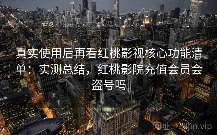 真实使用后再看红桃影视核心功能清单:实测总结,红桃影院充值会员会盗号吗 真实使用后再看红桃影视核心功能清单:实测总结,红桃影院充值会员会盗号吗