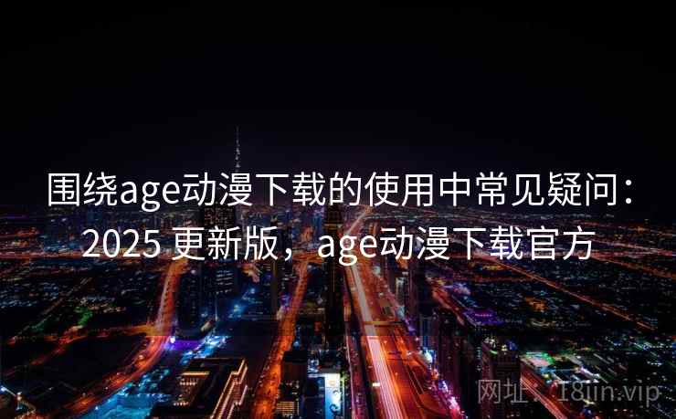 围绕age动漫下载的使用中常见疑问：2025 更新版，age动漫下载官方