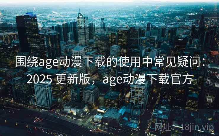 围绕age动漫下载的使用中常见疑问：2025 更新版，age动漫下载官方