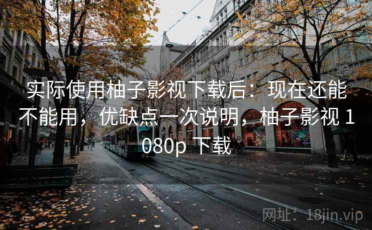 实际使用柚子影视下载后：现在还能不能用，优缺点一次说明，柚子影视 1080p 下载