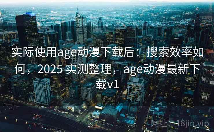 实际使用age动漫下载后:搜索效率如何,2025 实测整理,age动漫最新下载v1 实际使用age动漫下载后:搜索效率如何,2025 实测整理,age动漫最新下载v1