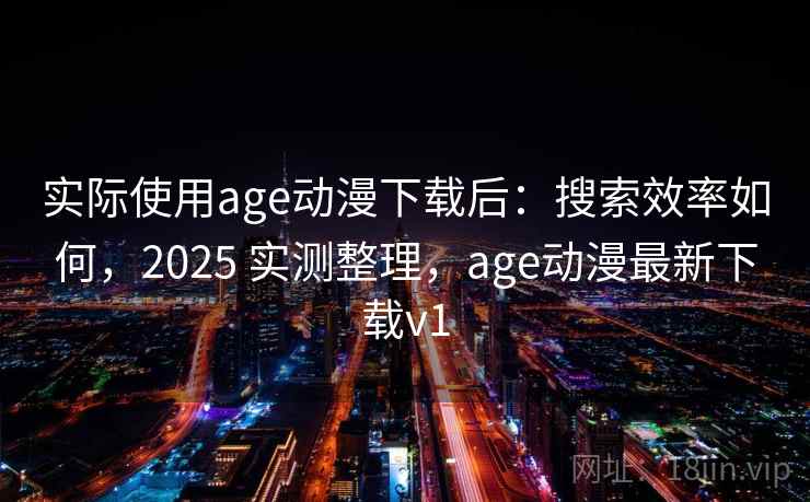 实际使用age动漫下载后:搜索效率如何,2025 实测整理,age动漫最新下载v1 实际使用age动漫下载后:搜索效率如何,2025 实测整理,age动漫最新下载v1