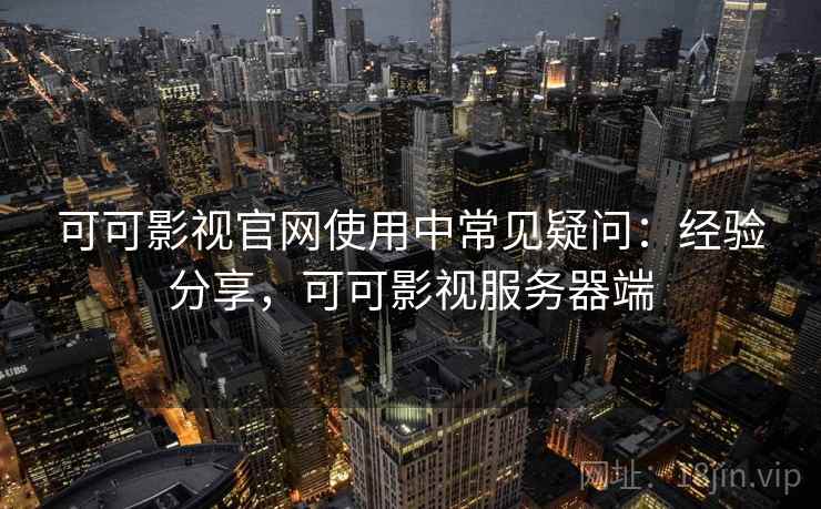 可可影视官网使用中常见疑问：经验分享，可可影视服务器端