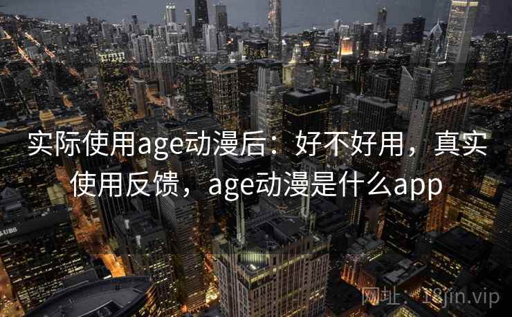 实际使用age动漫后：好不好用，真实使用反馈，age动漫是什么app