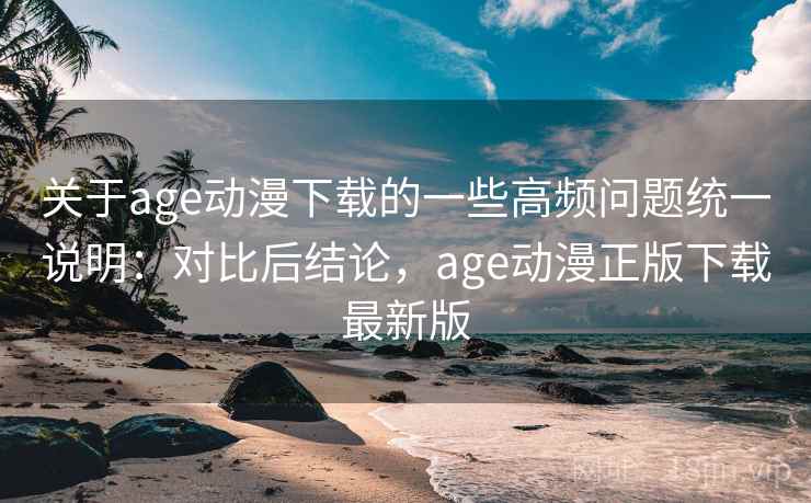 关于age动漫下载的一些高频问题统一说明：对比后结论，age动漫正版下载最新版