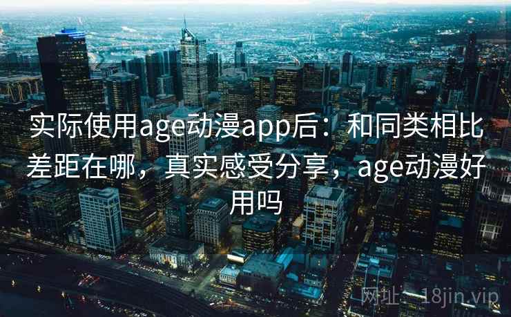 实际使用age动漫app后：和同类相比差距在哪，真实感受分享，age动漫好用吗