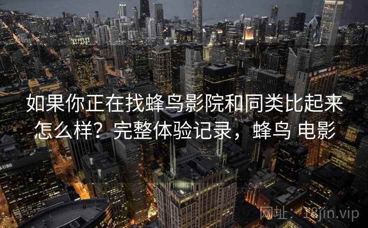如果你正在找蜂鸟影院和同类比起来怎么样？完整体验记录，蜂鸟 电影