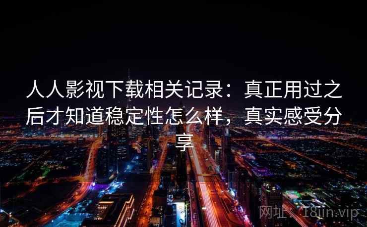 人人影视下载相关记录:真正用过之后才知道稳定性怎么样,真实感受分享 人人影视下载相关记录:真正用过之后才知道稳定性怎么样,真实感受分享