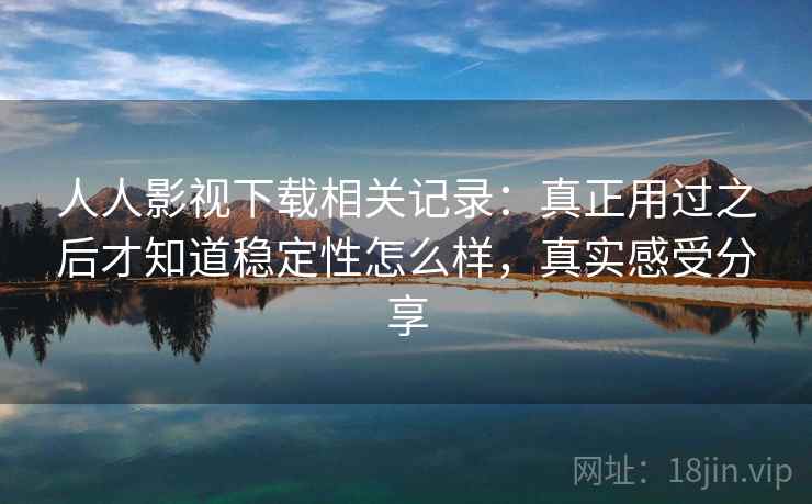人人影视下载相关记录:真正用过之后才知道稳定性怎么样,真实感受分享 人人影视下载相关记录:真正用过之后才知道稳定性怎么样,真实感受分享