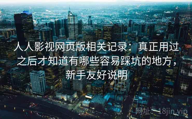 人人影视网页版相关记录：真正用过之后才知道有哪些容易踩坑的地方，新手友好说明