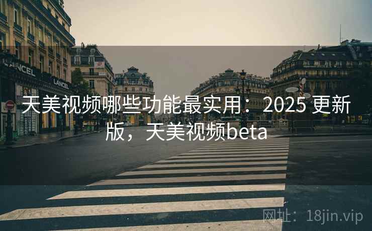 天美视频哪些功能最实用：2025 更新版，天美视频beta