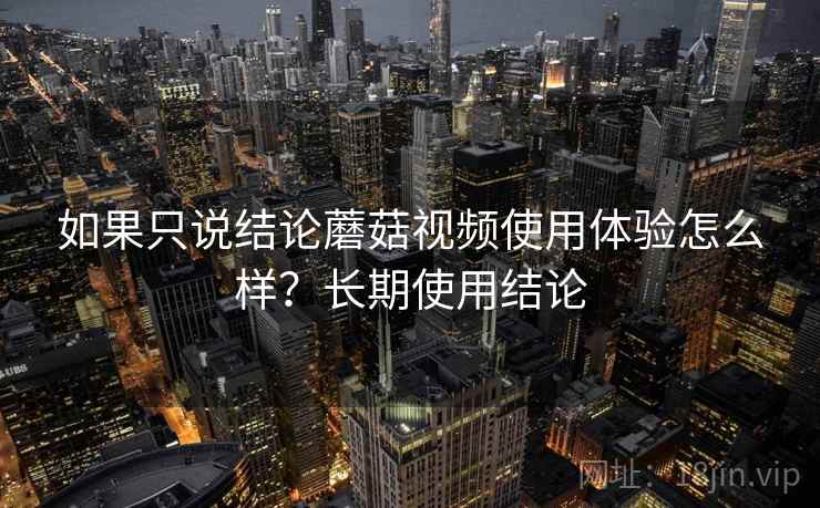 如果只说结论蘑菇视频使用体验怎么样？长期使用结论