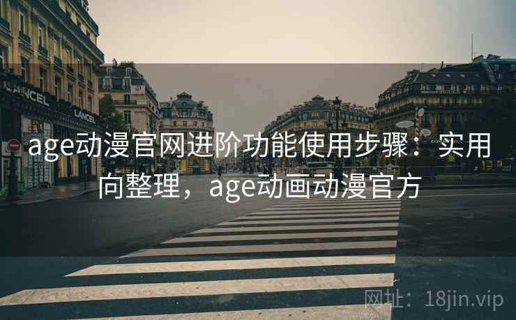 age动漫官网进阶功能使用步骤：实用向整理，age动画动漫官方