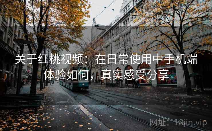 关于红桃视频：在日常使用中手机端体验如何，真实感受分享