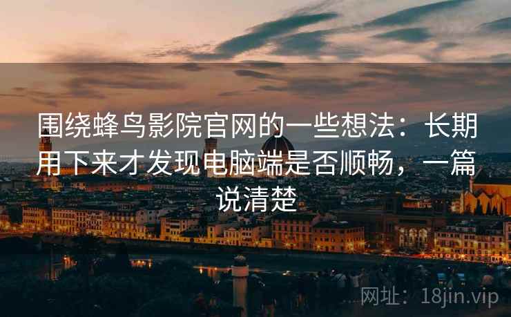 围绕蜂鸟影院官网的一些想法：长期用下来才发现电脑端是否顺畅，一篇说清楚
