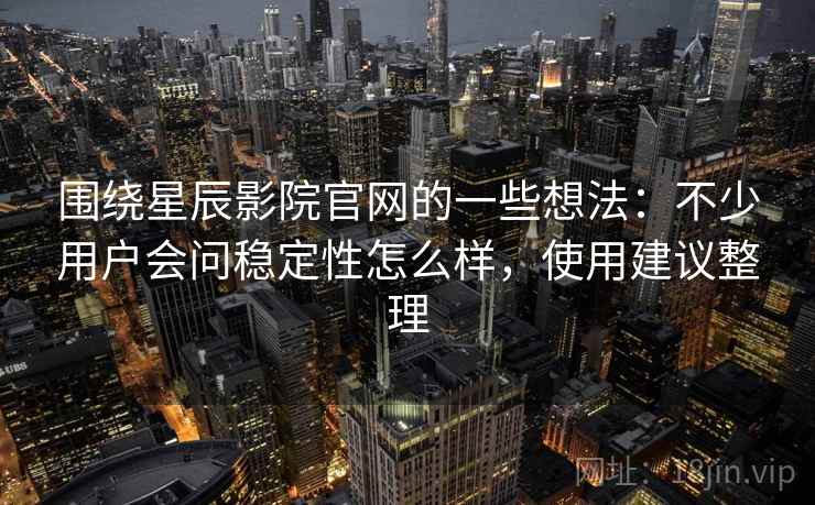围绕星辰影院官网的一些想法：不少用户会问稳定性怎么样，使用建议整理