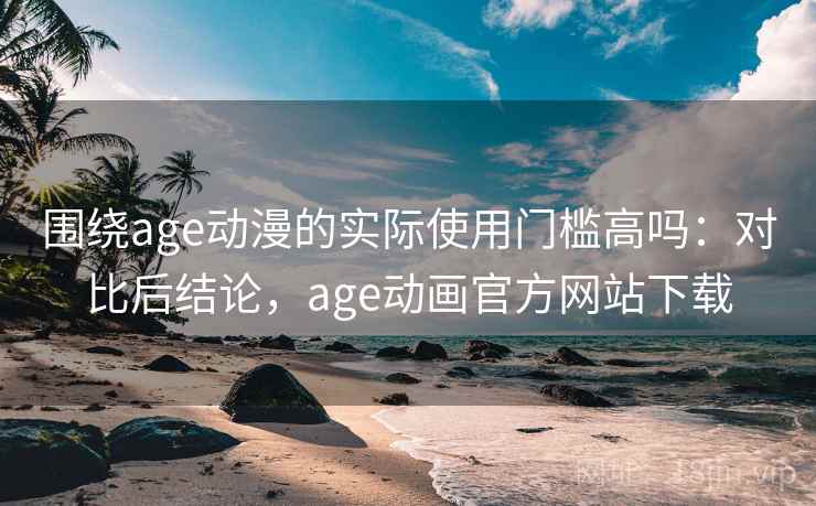 围绕age动漫的实际使用门槛高吗：对比后结论，age动画官方网站下载