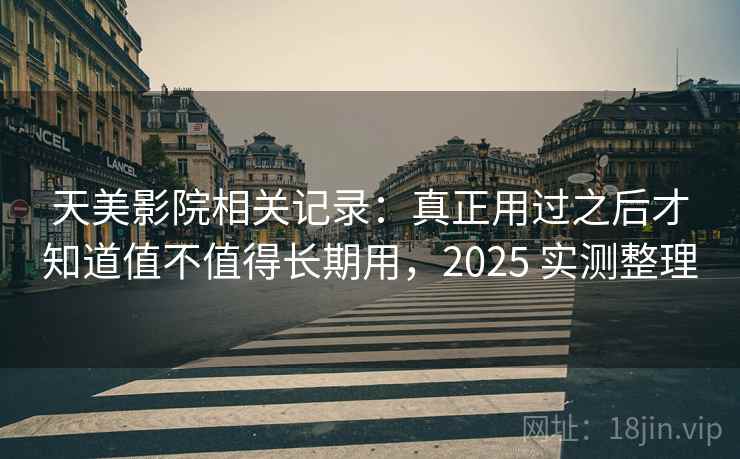 天美影院相关记录：真正用过之后才知道值不值得长期用，2025 实测整理
