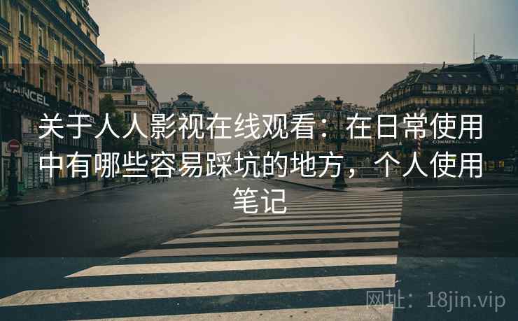 关于人人影视在线观看：在日常使用中有哪些容易踩坑的地方，个人使用笔记