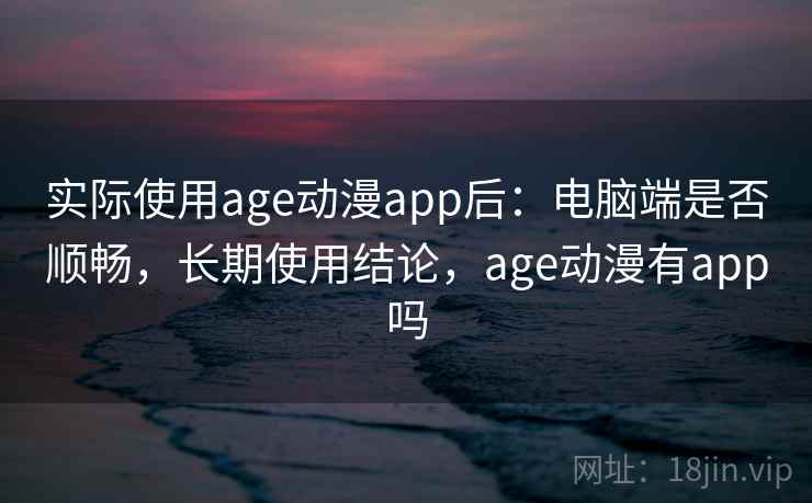 实际使用age动漫app后：电脑端是否顺畅，长期使用结论，age动漫有app吗