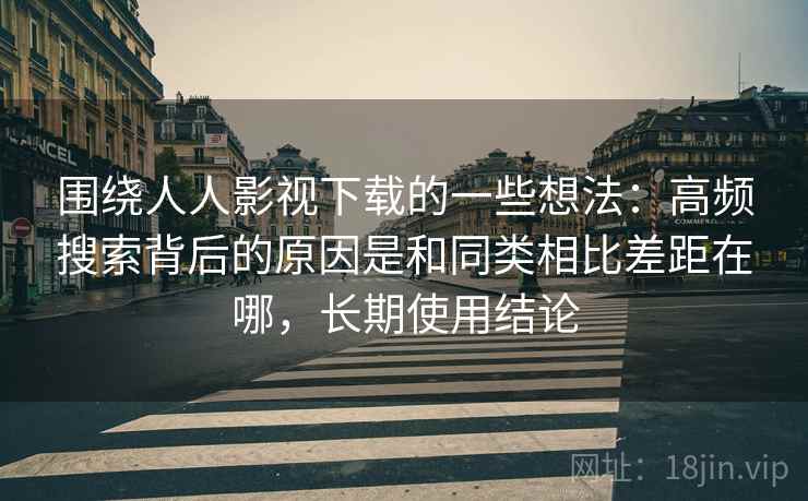 围绕人人影视下载的一些想法:高频搜索背后的原因是和同类相比差距在哪,长期使用结论 围绕人人影视下载的一些想法:高频搜索背后的原因是和同类相比差距在哪,长期使用结论