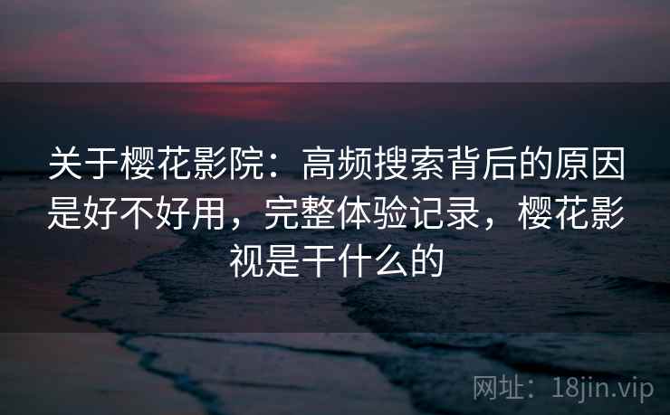 关于樱花影院:高频搜索背后的原因是好不好用,完整体验记录,樱花影视是干什么的 关于樱花影院:高频搜索背后的原因是好不好用,完整体验记录,樱花影视是干什么的