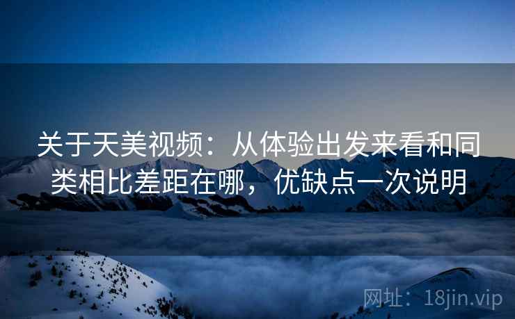 关于天美视频：从体验出发来看和同类相比差距在哪，优缺点一次说明
