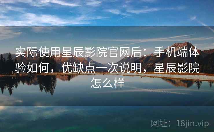 实际使用星辰影院官网后：手机端体验如何，优缺点一次说明，星辰影院怎么样