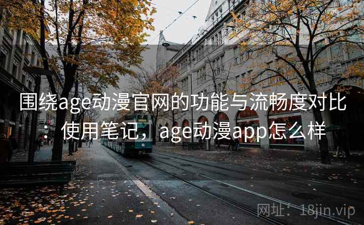 围绕age动漫官网的功能与流畅度对比：使用笔记，age动漫app怎么样