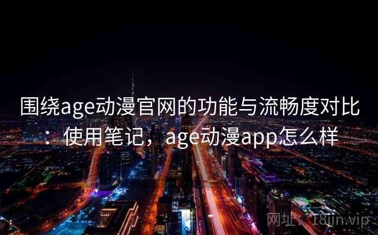 围绕age动漫官网的功能与流畅度对比：使用笔记，age动漫app怎么样