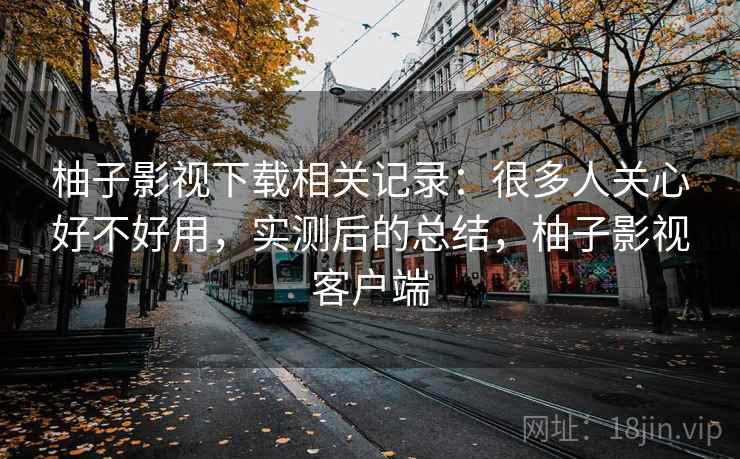 柚子影视下载相关记录：很多人关心好不好用，实测后的总结，柚子影视客户端