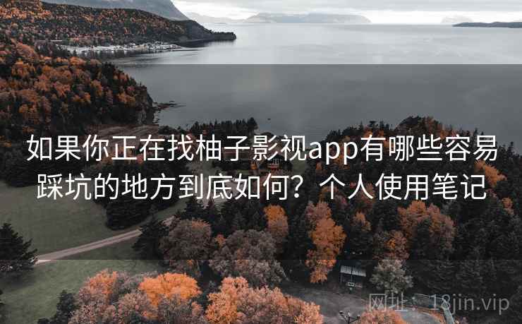 如果你正在找柚子影视app有哪些容易踩坑的地方到底如何?个人使用笔记 如果你正在找柚子影视app有哪些容易踩坑的地方到底如何?个人使用笔记