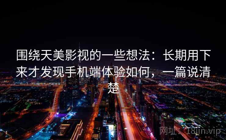 围绕天美影视的一些想法：长期用下来才发现手机端体验如何，一篇说清楚