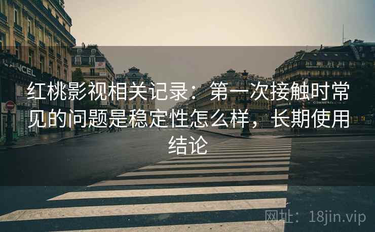 红桃影视相关记录：第一次接触时常见的问题是稳定性怎么样，长期使用结论