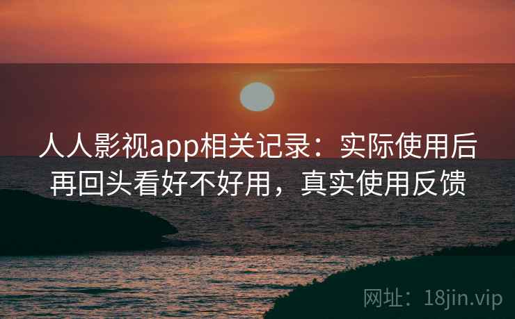 人人影视app相关记录：实际使用后再回头看好不好用，真实使用反馈