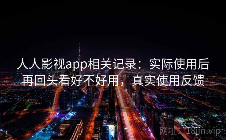人人影视app相关记录：实际使用后再回头看好不好用，真实使用反馈
