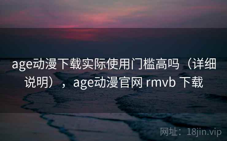 age动漫下载实际使用门槛高吗（详细说明），age动漫官网 rmvb 下载