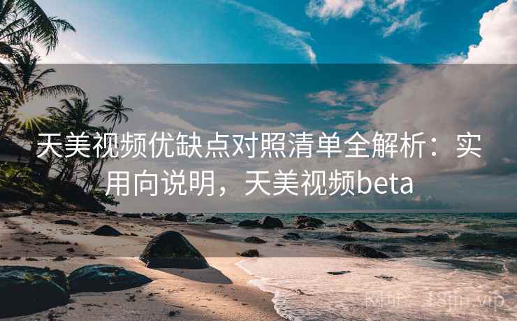 天美视频优缺点对照清单全解析：实用向说明，天美视频beta
