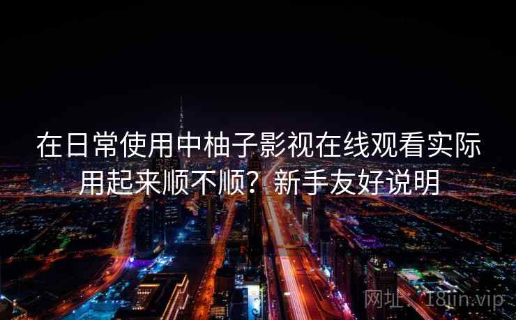在日常使用中柚子影视在线观看实际用起来顺不顺？新手友好说明