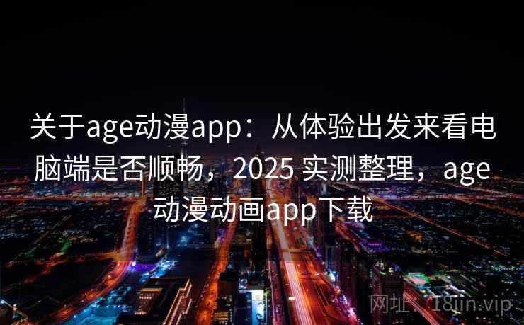 关于age动漫app：从体验出发来看电脑端是否顺畅，2025 实测整理，age动漫动画app下载