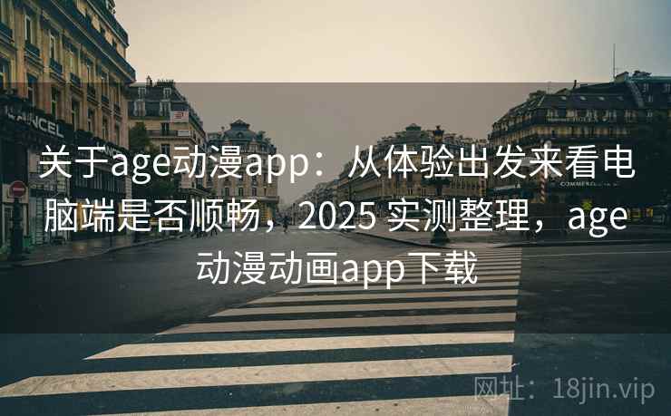 关于age动漫app：从体验出发来看电脑端是否顺畅，2025 实测整理，age动漫动画app下载