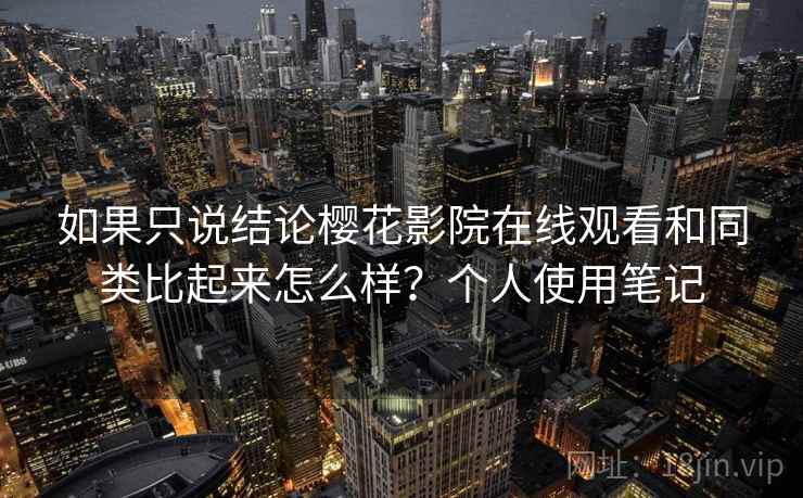 如果只说结论樱花影院在线观看和同类比起来怎么样？个人使用笔记