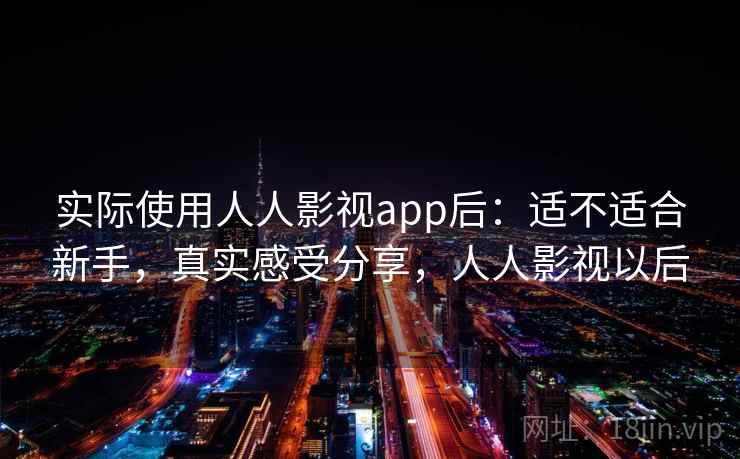 实际使用人人影视app后：适不适合新手，真实感受分享，人人影视以后